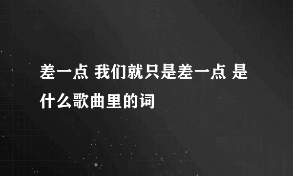 差一点 我们就只是差一点 是什么歌曲里的词