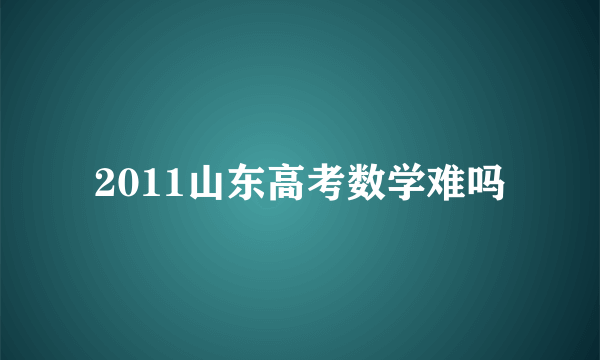 2011山东高考数学难吗