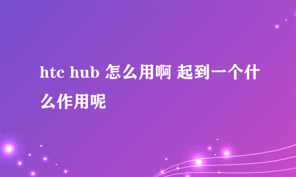 htc hub 怎么用啊 起到一个什么作用呢