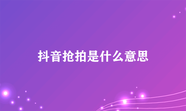 抖音抢拍是什么意思