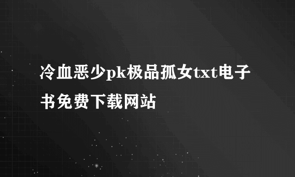 冷血恶少pk极品孤女txt电子书免费下载网站