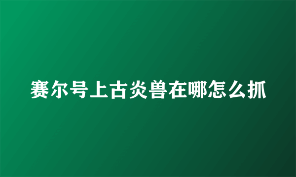 赛尔号上古炎兽在哪怎么抓