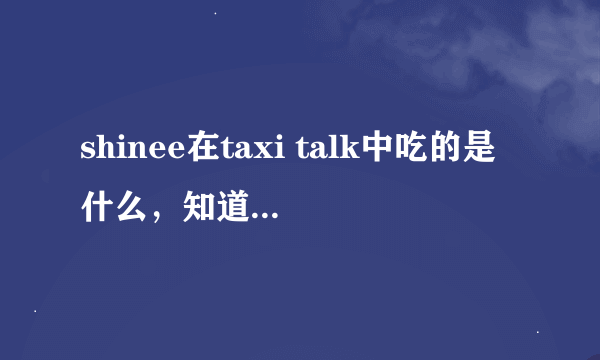 shinee在taxi talk中吃的是什么，知道原料是什么，怎么做吗