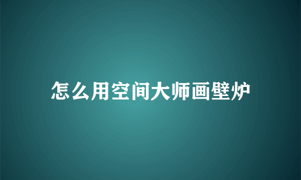 怎么用空间大师画壁炉