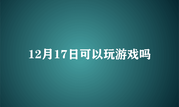 12月17日可以玩游戏吗