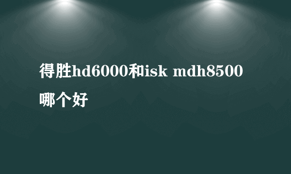 得胜hd6000和isk mdh8500哪个好