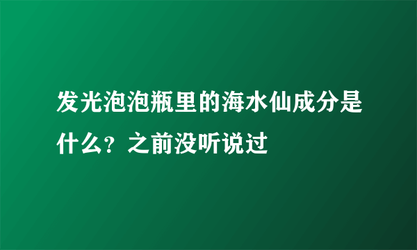 发光泡泡瓶里的海水仙成分是什么？之前没听说过