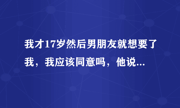 我才17岁然后男朋友就想要了我，我应该同意吗，他说以后要娶我，然后他也不是那种会乱来的