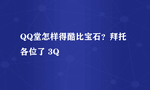 QQ堂怎样得酷比宝石？拜托各位了 3Q