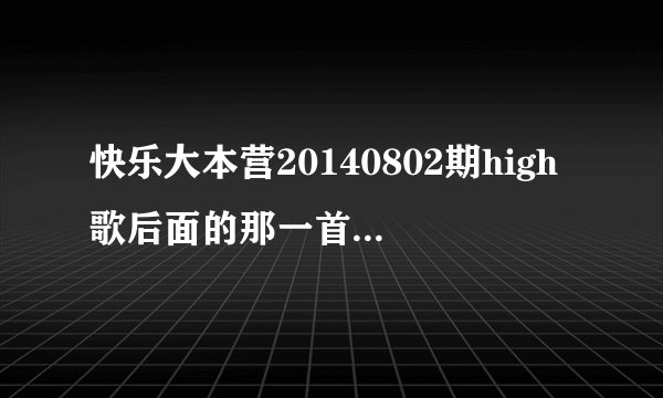 快乐大本营20140802期high歌后面的那一首歌的名字