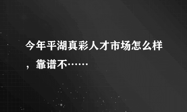 今年平湖真彩人才市场怎么样，靠谱不……