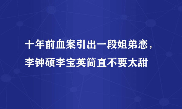 十年前血案引出一段姐弟恋，李钟硕李宝英简直不要太甜