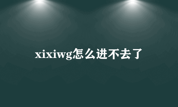 xixiwg怎么进不去了