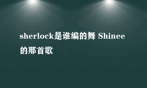 sherlock是谁编的舞 Shinee 的那首歌