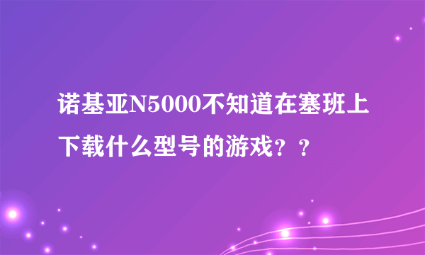 诺基亚N5000不知道在塞班上下载什么型号的游戏？？