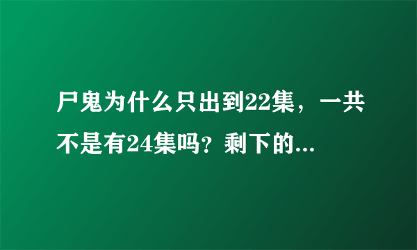 尸鬼为什么只出到22集，一共不是有24集吗？剩下的两集在哪里找？