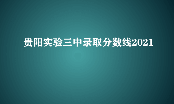 贵阳实验三中录取分数线2021