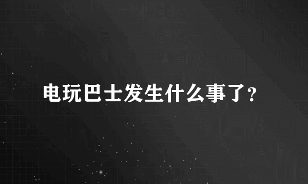 电玩巴士发生什么事了？