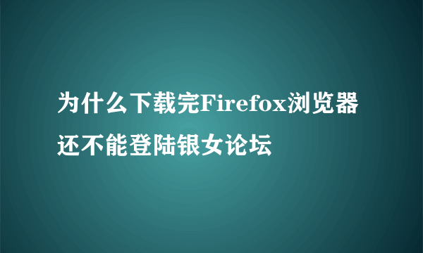 为什么下载完Firefox浏览器还不能登陆银女论坛