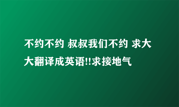 不约不约 叔叔我们不约 求大大翻译成英语!!求接地气