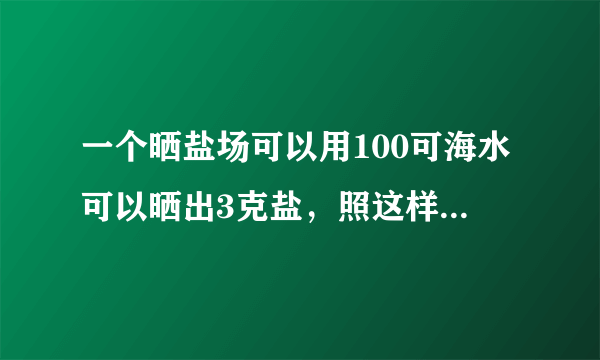 一个晒盐场可以用100可海水可以晒出3克盐，照这样计算多少吨海水可以晒出9吨盐？