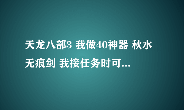 天龙八部3 我做40神器 秋水无痕剑 我接任务时可以交环 或扇子吗？ 另外 需要几个F啊