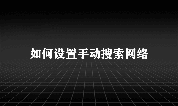 如何设置手动搜索网络