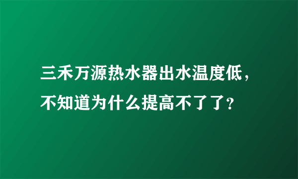 三禾万源热水器出水温度低，不知道为什么提高不了了？