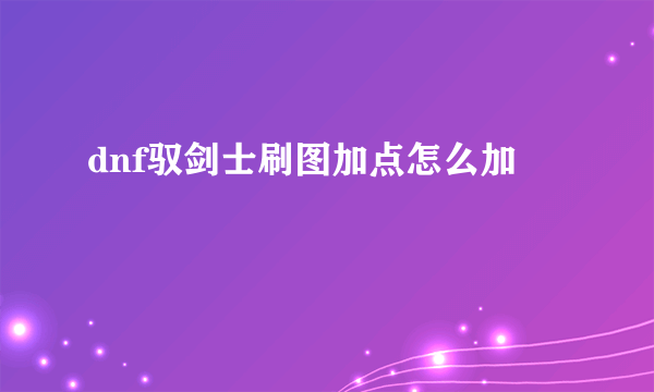 dnf驭剑士刷图加点怎么加