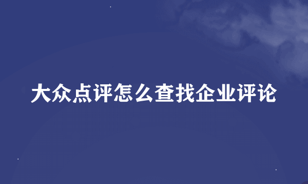 大众点评怎么查找企业评论