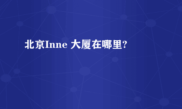 北京Inne 大厦在哪里?