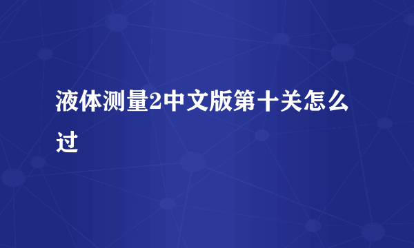 液体测量2中文版第十关怎么过