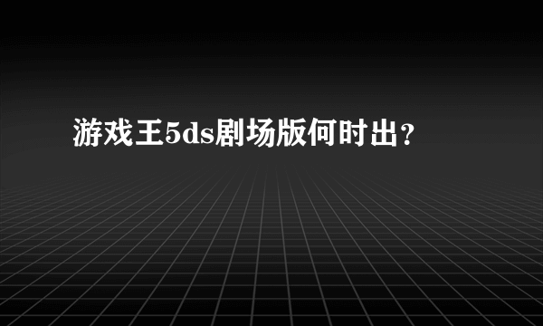 游戏王5ds剧场版何时出？