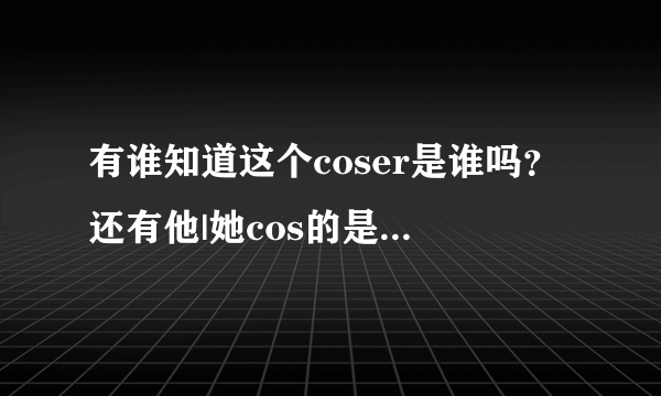 有谁知道这个coser是谁吗？还有他|她cos的是什么作品？