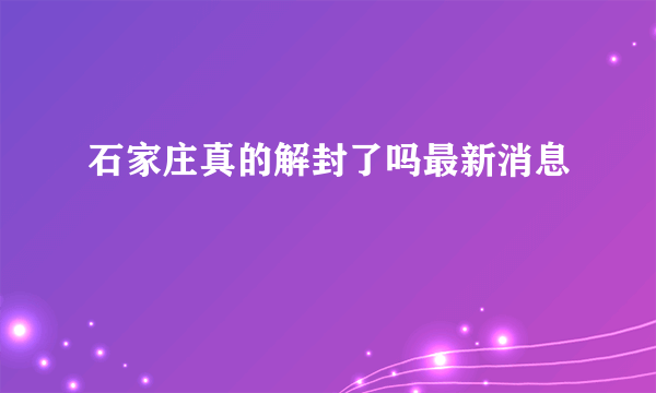 石家庄真的解封了吗最新消息