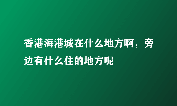 香港海港城在什么地方啊，旁边有什么住的地方呢