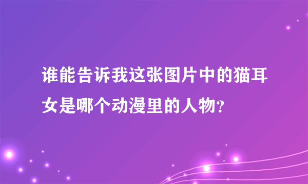 谁能告诉我这张图片中的猫耳女是哪个动漫里的人物？