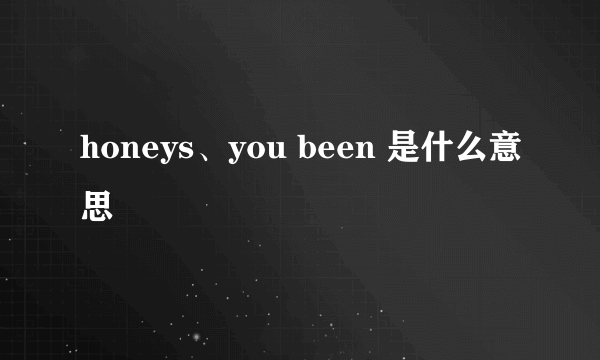 honeys、you been 是什么意思