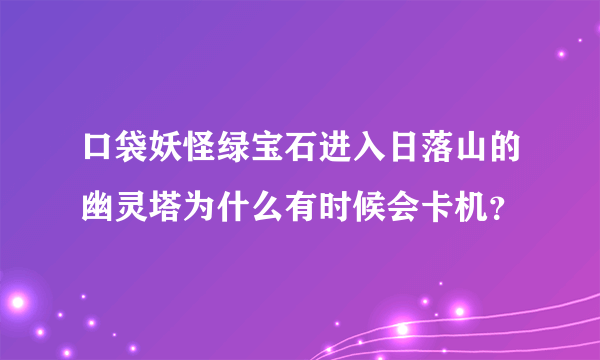 口袋妖怪绿宝石进入日落山的幽灵塔为什么有时候会卡机？