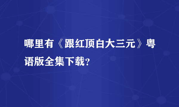 哪里有《跟红顶白大三元》粤语版全集下载？