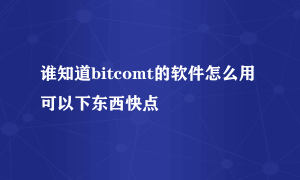 谁知道bitcomt的软件怎么用可以下东西快点