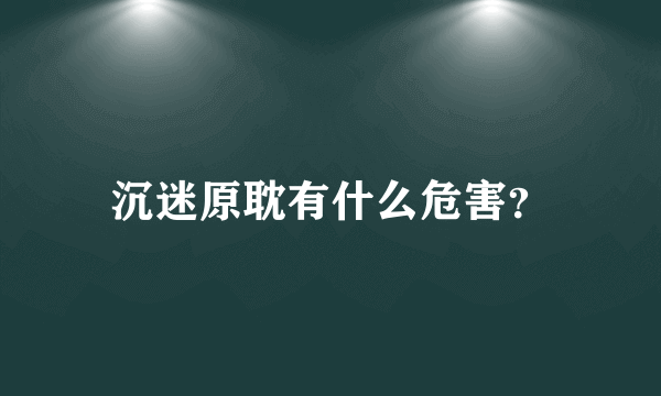 沉迷原耽有什么危害？