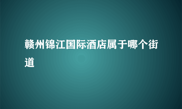 赣州锦江国际酒店属于哪个街道