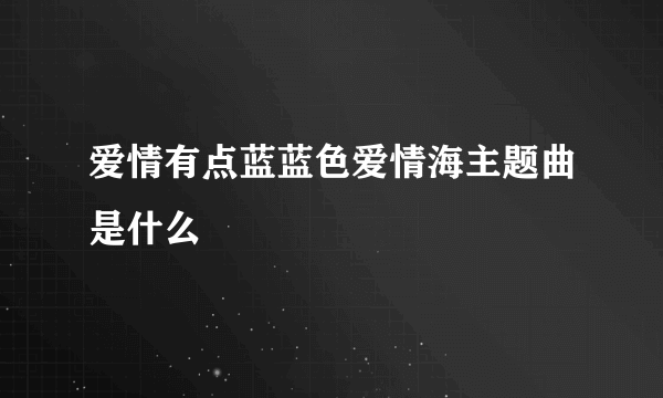 爱情有点蓝蓝色爱情海主题曲是什么