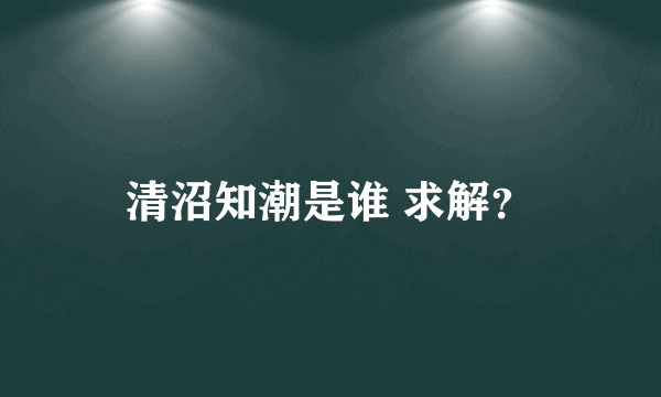 清沼知潮是谁 求解？