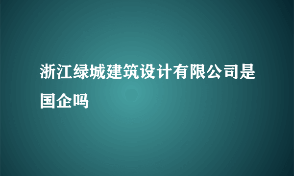 浙江绿城建筑设计有限公司是国企吗