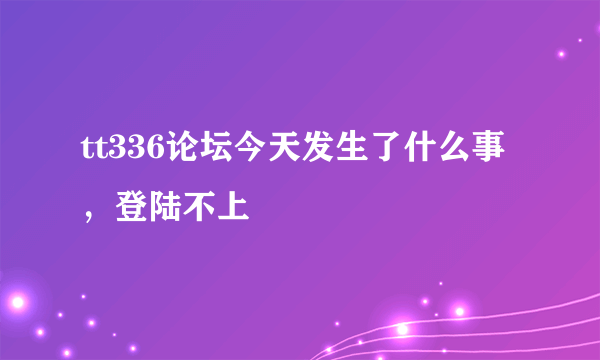 tt336论坛今天发生了什么事，登陆不上