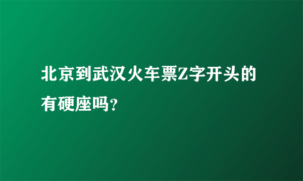 北京到武汉火车票Z字开头的有硬座吗？