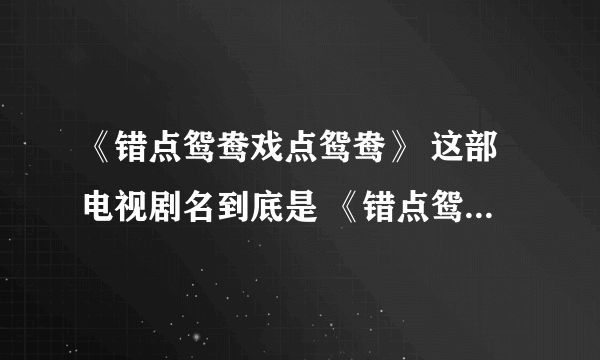 《错点鸳鸯戏点鸳鸯》 这部电视剧名到底是 《错点鸳鸯》还是《戏点鸳鸯》