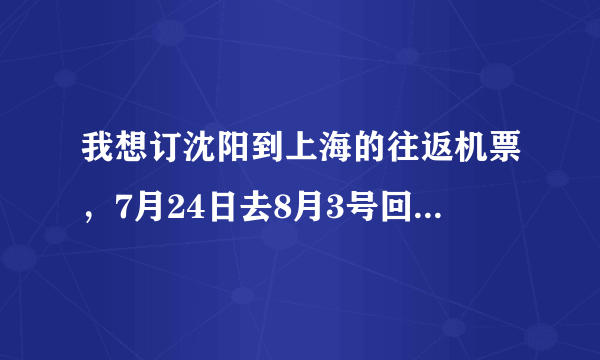 我想订沈阳到上海的往返机票，7月24日去8月3号回来，应该多少钱